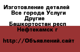 Изготовление деталей.  - Все города Услуги » Другие   . Башкортостан респ.,Нефтекамск г.